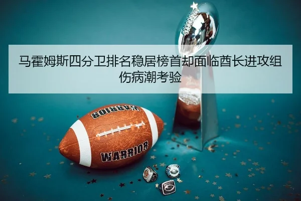 马霍姆斯四分卫排名稳居榜首却面临酋长进攻组伤病潮考验