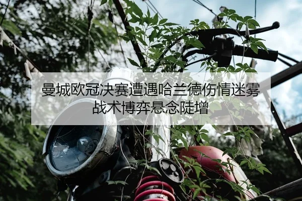 曼城欧冠决赛遭遇哈兰德伤情迷雾 战术博弈悬念陡增