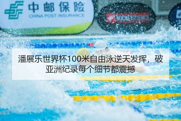 潘展乐世界杯100米自由泳逆天发挥，破亚洲纪录每个细节都震撼