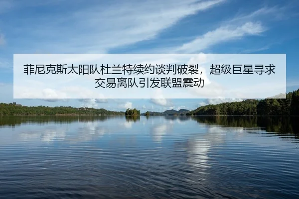菲尼克斯太阳队杜兰特续约谈判破裂，超级巨星寻求交易离队引发联盟震动