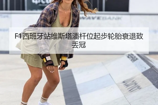 F1西班牙站维斯塔潘杆位起步轮胎衰退致丢冠