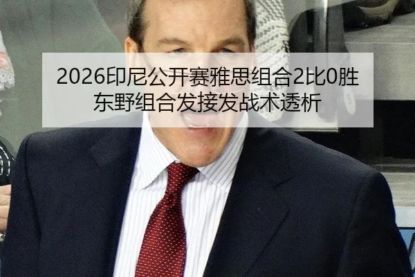 2026印尼公开赛雅思组合2比0胜东野组合发接发战术透析