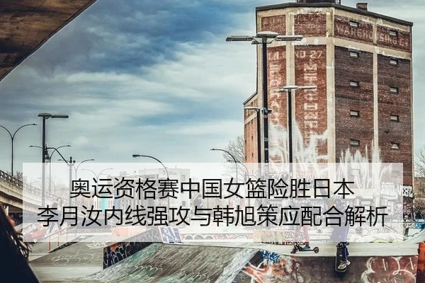 奥运资格赛中国女篮险胜日本 李月汝内线强攻与韩旭策应配合解析