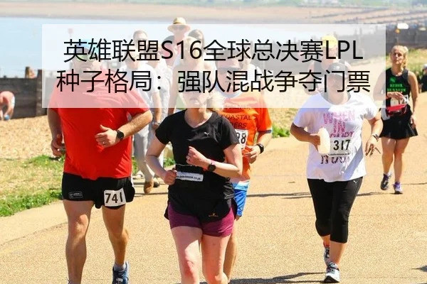 英雄联盟S16全球总决赛LPL种子格局：强队混战争夺门票