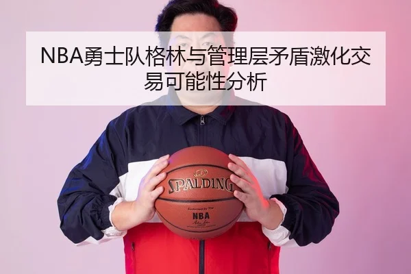 NBA勇士队格林与管理层矛盾激化交易可能性分析