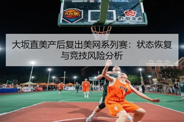 大坂直美产后复出美网系列赛：状态恢复与竞技风险分析