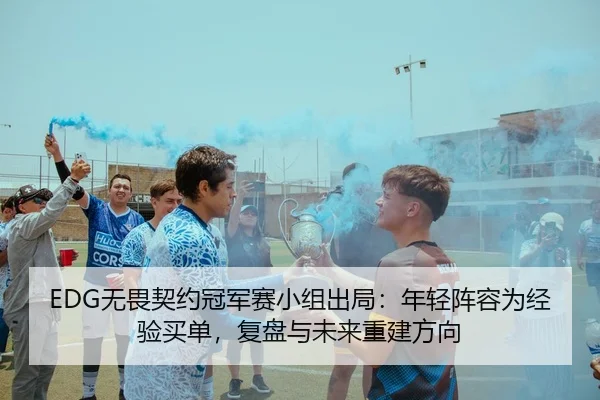 EDG无畏契约冠军赛小组出局：年轻阵容为经验买单，复盘与未来重建方向